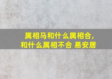 属相马和什么属相合,和什么属相不合 易安居